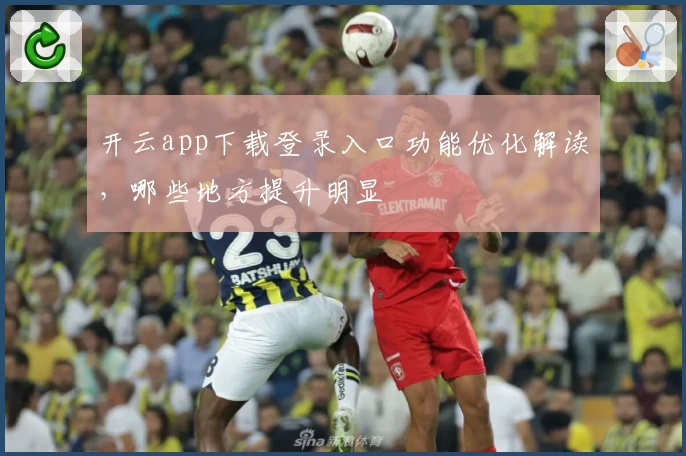 开云app下载登录入口功能优化解读,哪些地方提升明显