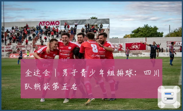 全运会丨男子青少年组排球：四川队斩获第五名