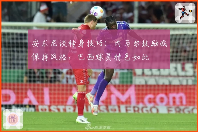 安东尼谈转身技巧：内马尔鼓励我保持风格，巴西球员特色如此