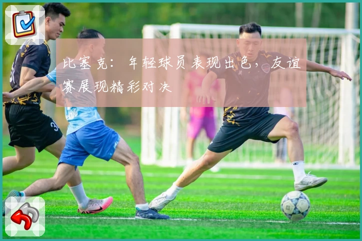 比塞克：年轻球员表现出色，友谊赛展现精彩对决