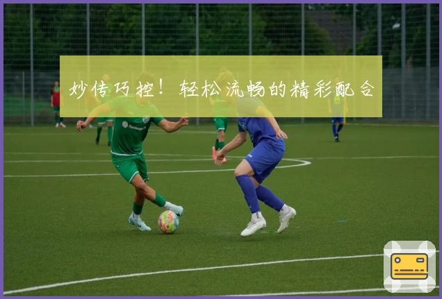 妙传巧控！轻松流畅的精彩配合