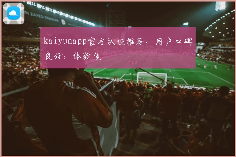 kaiyunapp官方认证推荐，用户口碑良好，体验佳