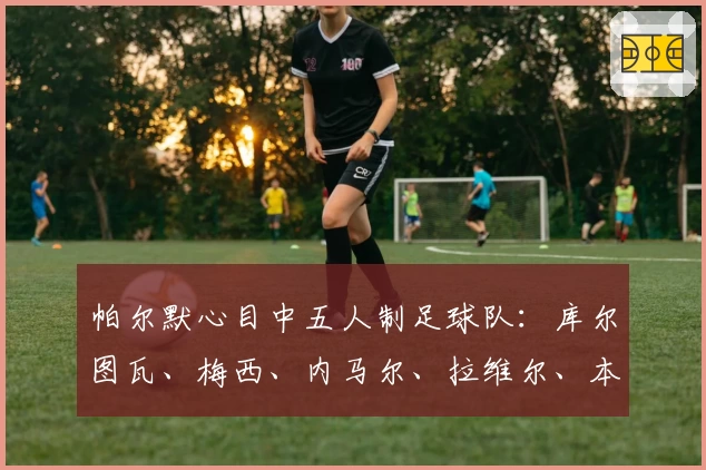 帕尔默心目中五人制足球队：库尔图瓦、梅西、内马尔、拉维尔、本人