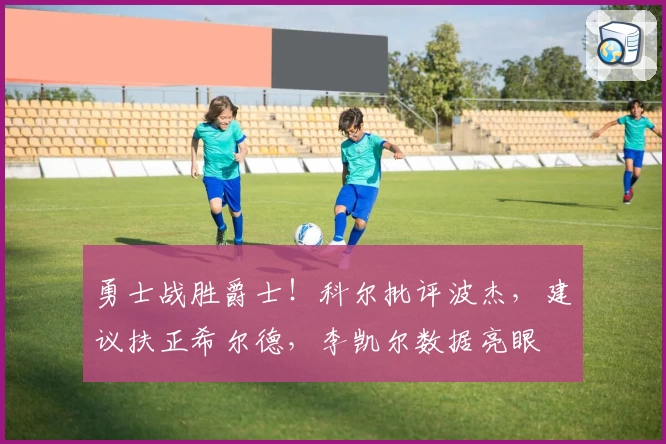 勇士战胜爵士！科尔批评波杰，建议扶正希尔德，李凯尔数据亮眼