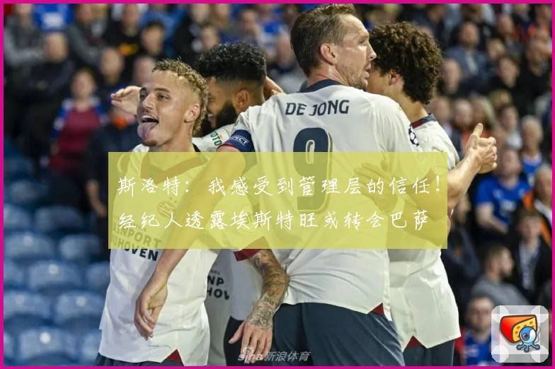 斯洛特：我感受到管理层的信任！经纪人透露埃斯特旺或转会巴萨