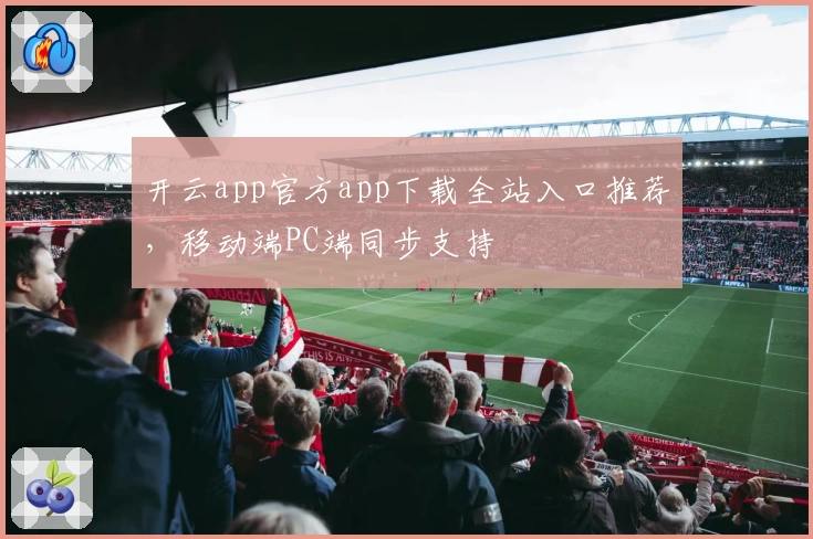 开云app官方app下载全站入口推荐，移动端PC端同步支持