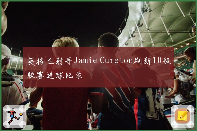 英格兰射手Jamie Cureton刷新10级联赛进球纪录