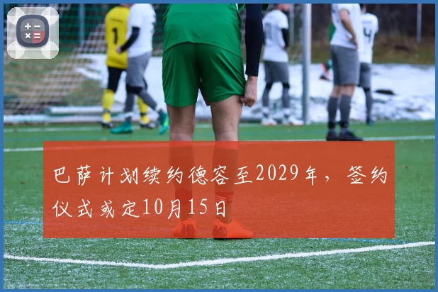巴萨计划续约德容至2029年，签约仪式或定10月15日