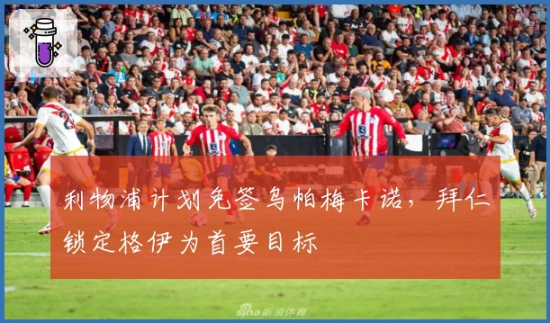 利物浦计划免签乌帕梅卡诺,拜仁锁定格伊为首要目标