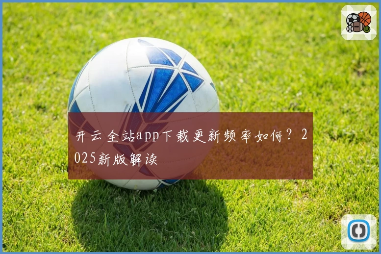 开云全站app下载更新频率如何？2025新版解读