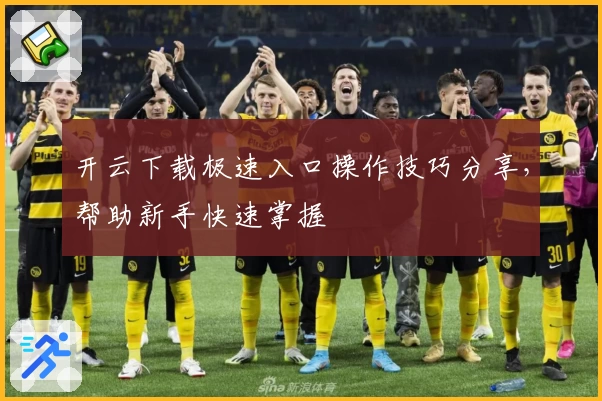 开云下载极速入口操作技巧分享，帮助新手快速掌握