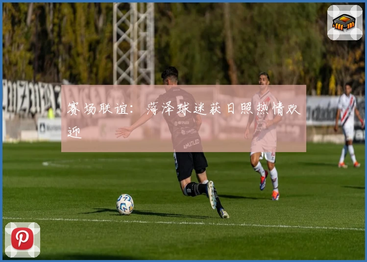 赛场联谊：菏泽球迷获日照热情欢迎