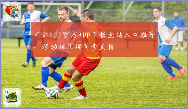 开云app官方app下载全站入口推荐,移动端PC端同步支持