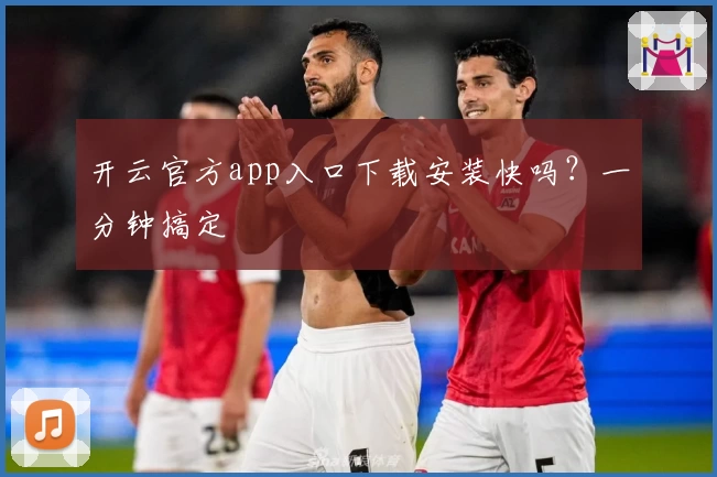 开云官方app入口下载安装快吗？一分钟搞定