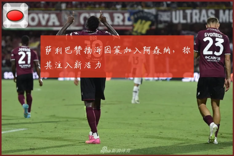 萨利巴赞扬海因策加入阿森纳，称其注入新活力