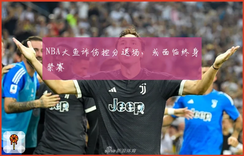 NBA大鱼诈伤控分退场,或面临终身禁赛
