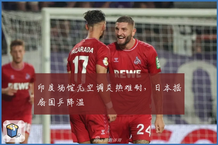 印度场馆无空调炎热难耐,日本摇扇国乒降温