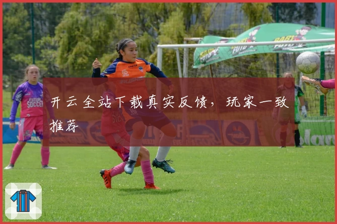 开云全站下载真实反馈,玩家一致推荐