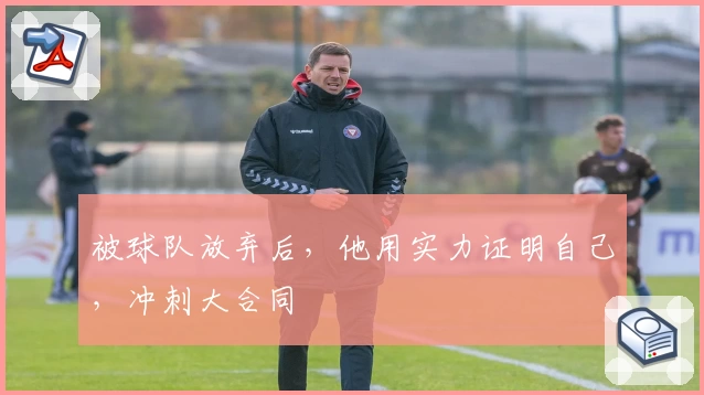 被球队放弃后，他用实力证明自己，冲刺大合同