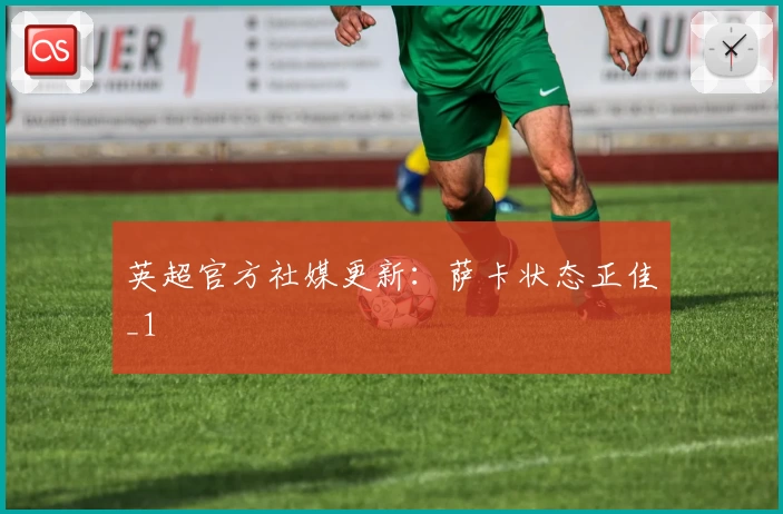 英超官方社媒更新：萨卡状态正佳_1