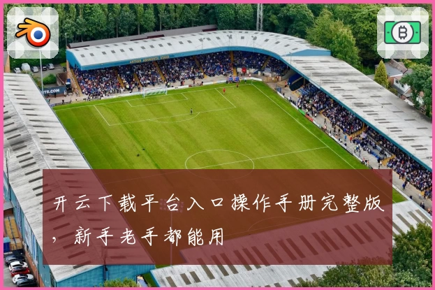 开云下载平台入口操作手册完整版，新手老手都能用