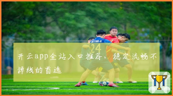 开云app全站入口推荐，稳定流畅不掉线的首选