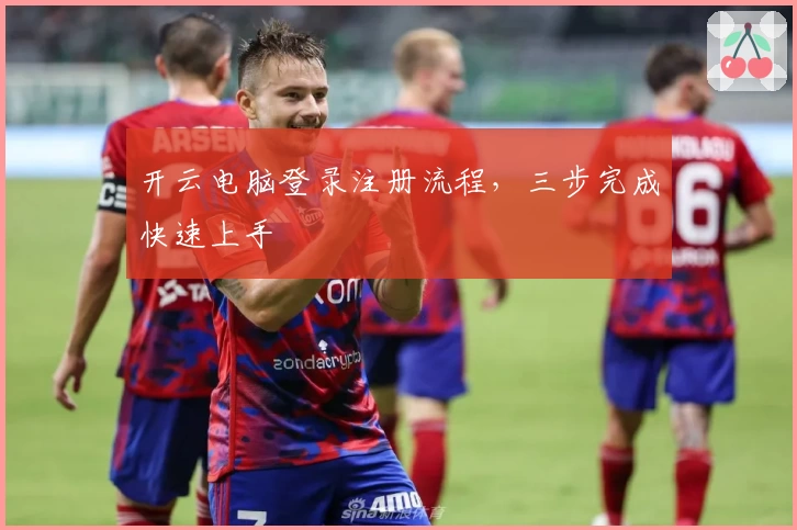 开云电脑登录注册流程，三步完成快速上手